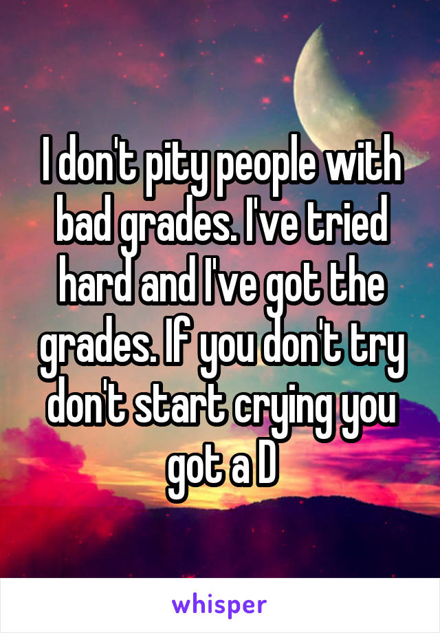I don't pity people with bad grades. I've tried hard and I've got the grades. If you don't try don't start crying you got a D