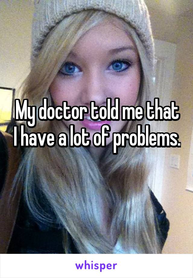 My doctor told me that I have a lot of problems. 