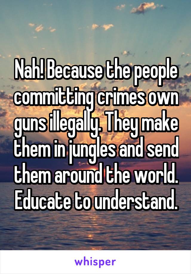 Nah! Because the people committing crimes own guns illegally. They make them in jungles and send them around the world. Educate to understand.