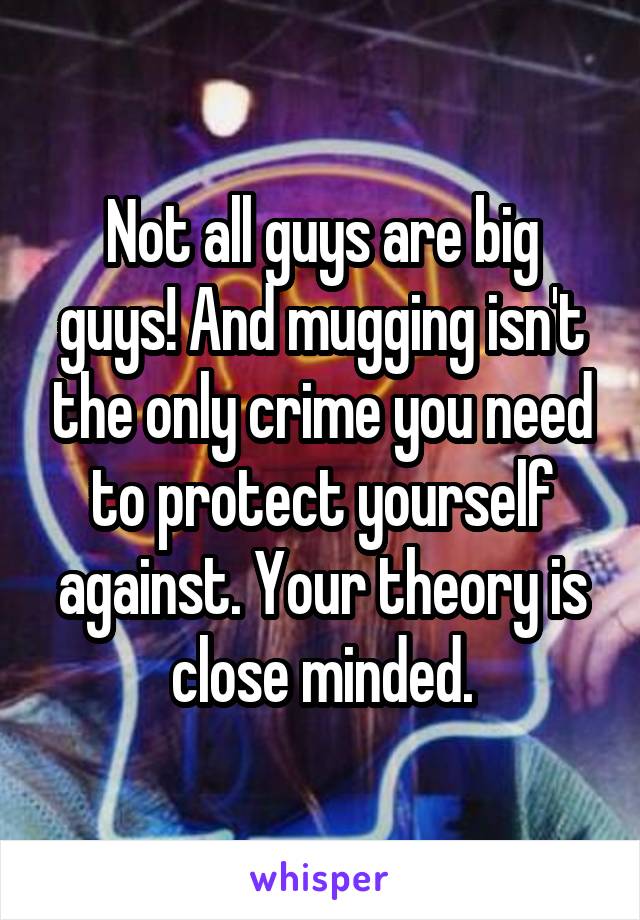 Not all guys are big guys! And mugging isn't the only crime you need to protect yourself against. Your theory is close minded.