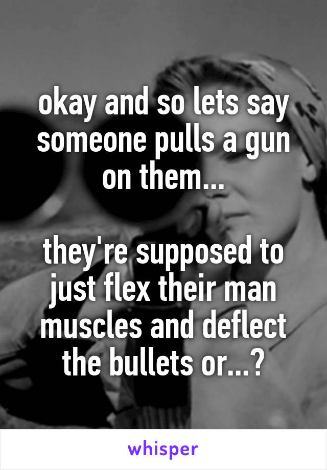 okay and so lets say someone pulls a gun on them...

they're supposed to just flex their man muscles and deflect the bullets or...?