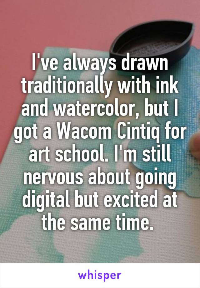 I've always drawn traditionally with ink and watercolor, but I got a Wacom Cintiq for art school. I'm still nervous about going digital but excited at the same time. 