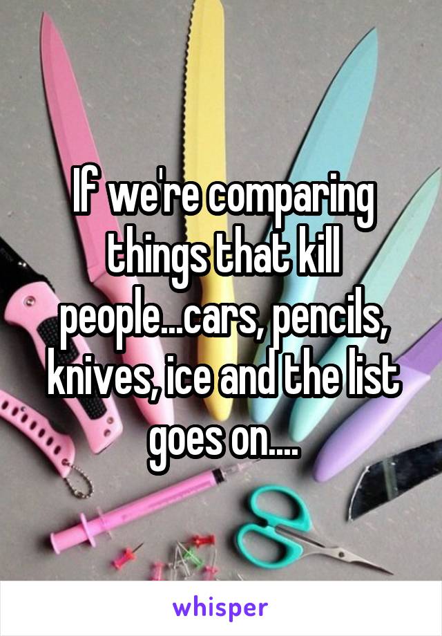 If we're comparing things that kill people...cars, pencils, knives, ice and the list goes on....