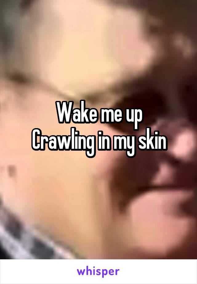 Wake me up
Crawling in my skin
