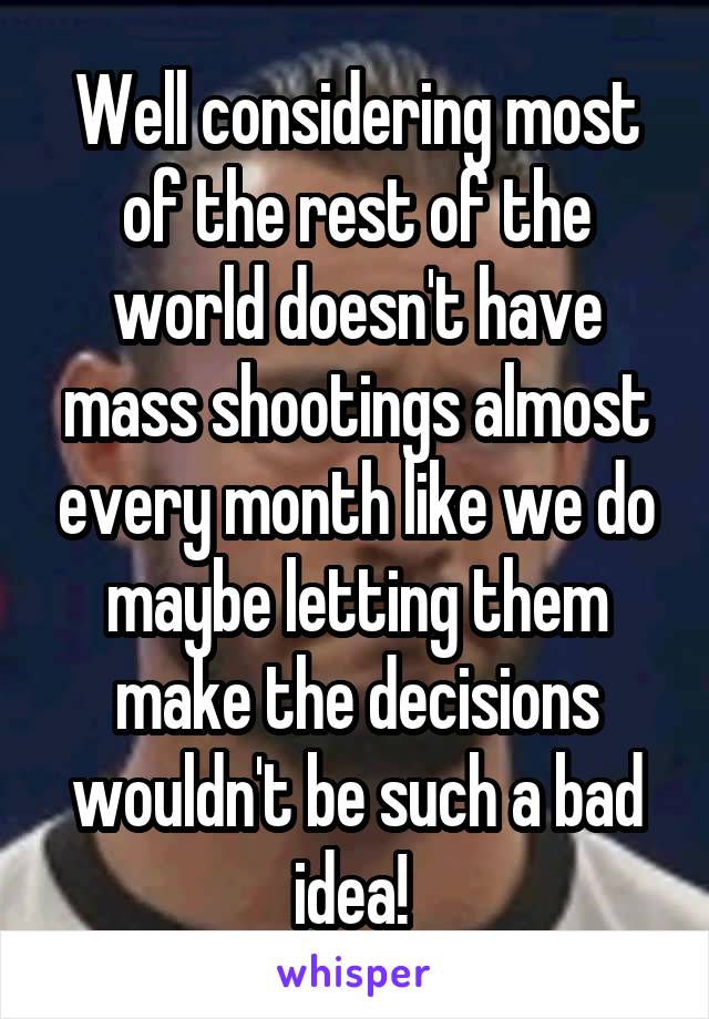 Well considering most of the rest of the world doesn't have mass shootings almost every month like we do maybe letting them make the decisions wouldn't be such a bad idea! 