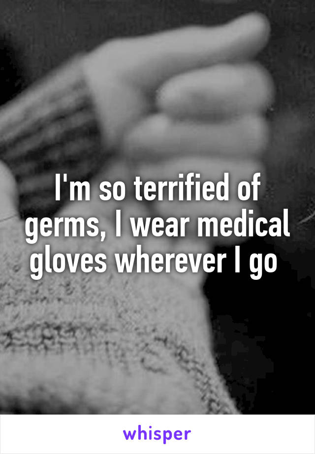 I'm so terrified of germs, I wear medical gloves wherever I go 