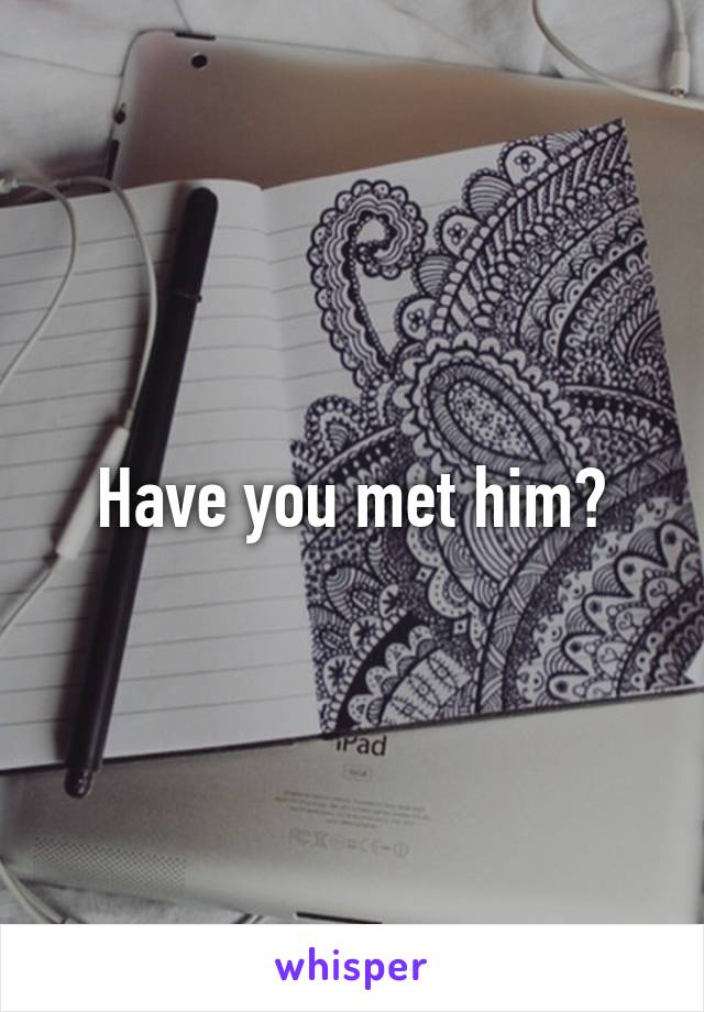 Have you met him?
