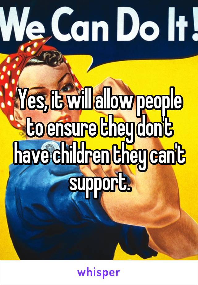 Yes, it will allow people to ensure they don't have children they can't support.