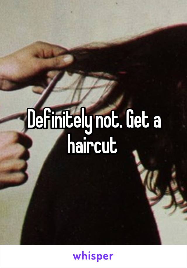 Definitely not. Get a haircut 