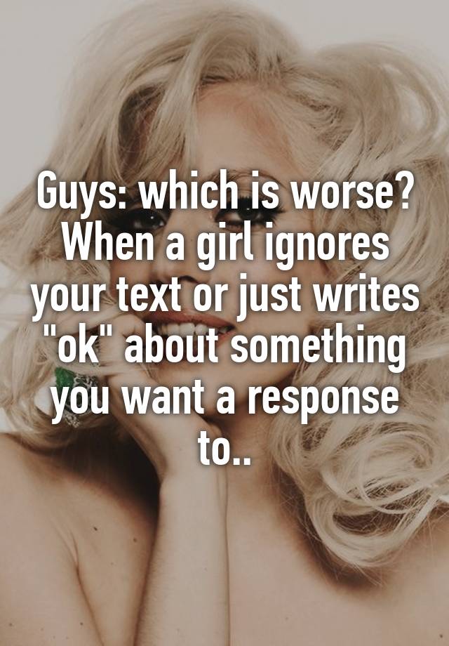 guys-which-is-worse-when-a-girl-ignores-your-text-or-just-writes-ok