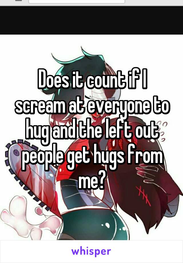 Does it count if I scream at everyone to hug and the left out people get hugs from me?