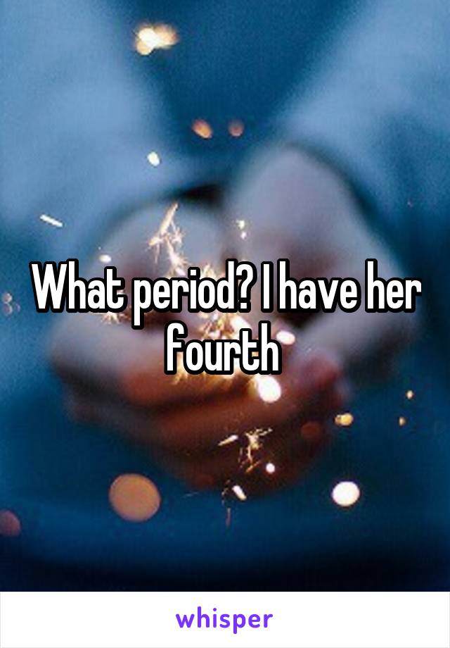 What period? I have her fourth 