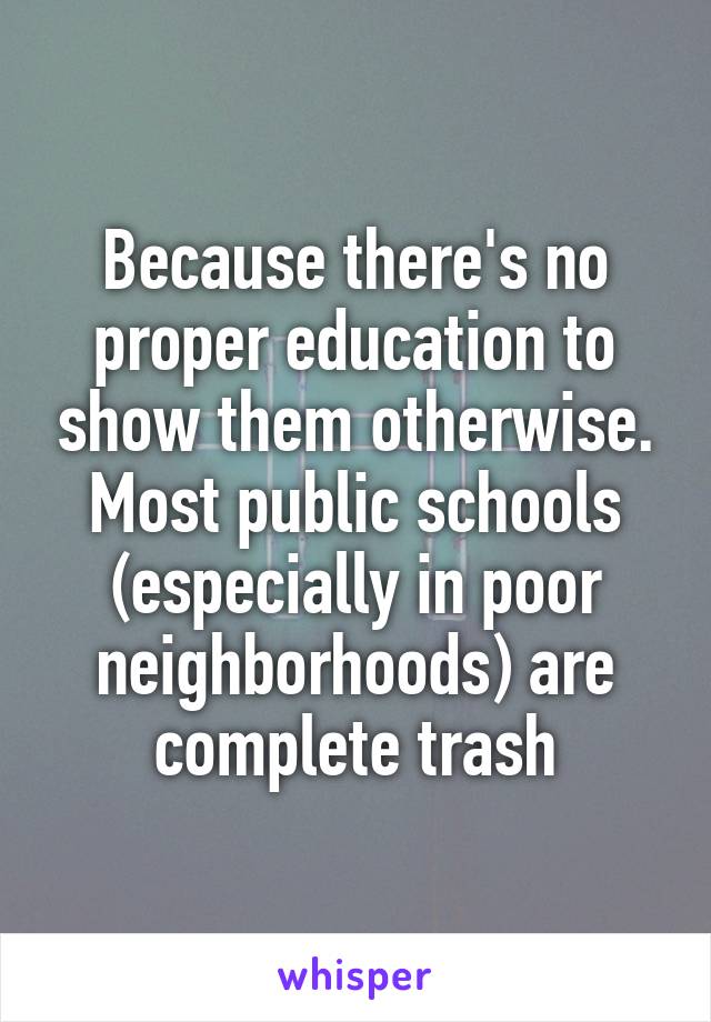 Because there's no proper education to show them otherwise. Most public schools (especially in poor neighborhoods) are complete trash