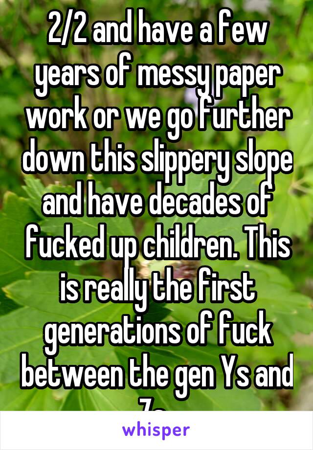 2/2 and have a few years of messy paper work or we go further down this slippery slope and have decades of fucked up children. This is really the first generations of fuck between the gen Ys and Zs. 