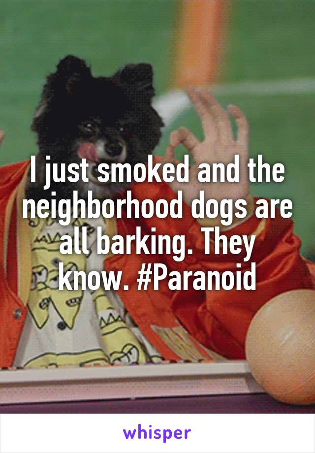 I just smoked and the neighborhood dogs are all barking. They know. #Paranoid