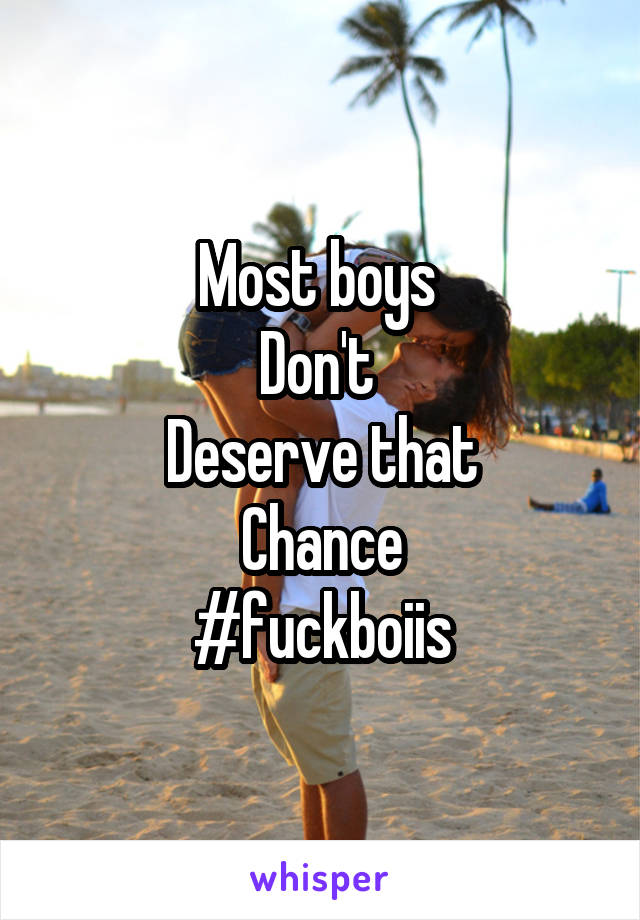 Most boys 
Don't 
Deserve that
Chance
#fuckboiis