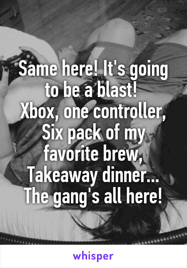 Same here! It's going to be a blast! 
Xbox, one controller,
Six pack of my favorite brew,
Takeaway dinner...
The gang's all here!