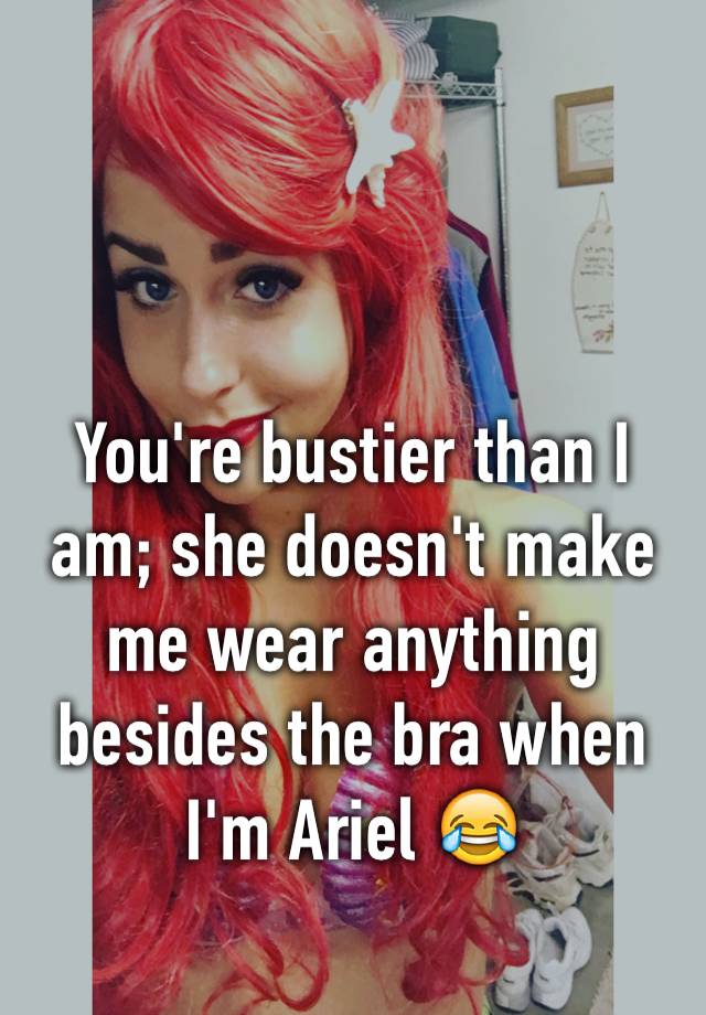 You Re Bustier Than I Am She Doesn T Make Me Wear Anything Besides The Bra When I M Ariel 😂