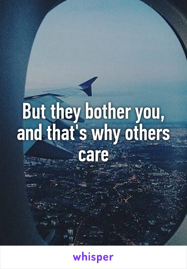 But they bother you, and that's why others care