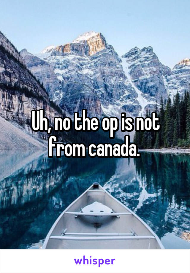 Uh, no the op is not from canada. 