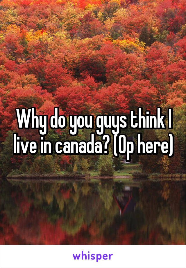 Why do you guys think I live in canada? (Op here)