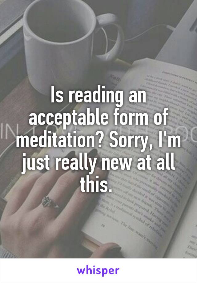 Is reading an acceptable form of meditation? Sorry, I'm just really new at all this. 