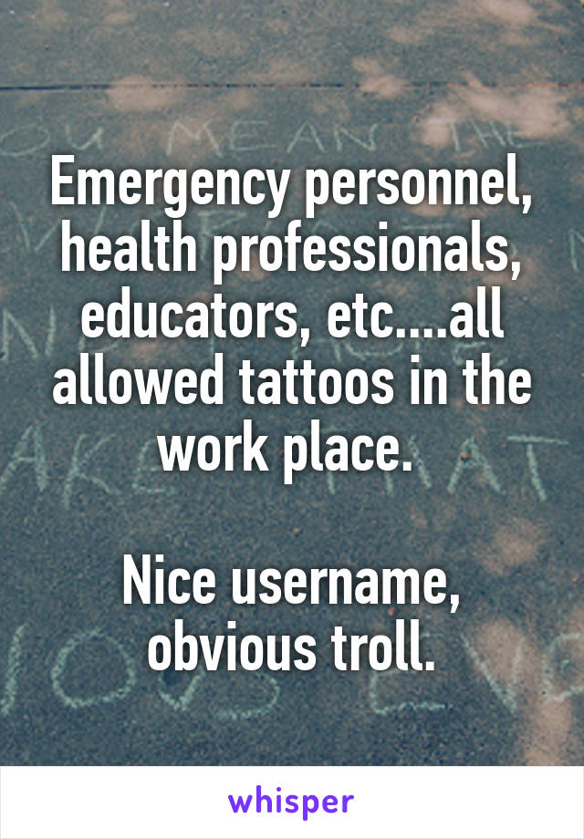 Emergency personnel, health professionals, educators, etc....all allowed tattoos in the work place. 

Nice username, obvious troll.