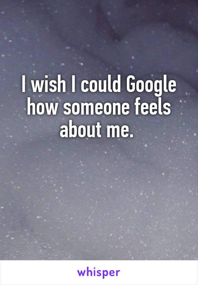 I wish I could Google how someone feels about me. 


