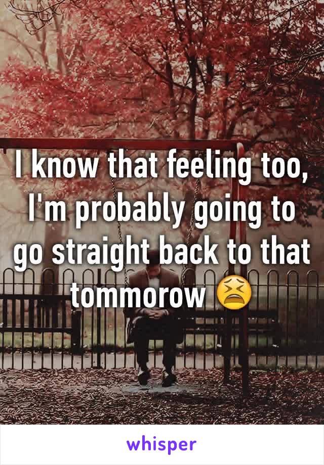 I know that feeling too, I'm probably going to go straight back to that tommorow 😫