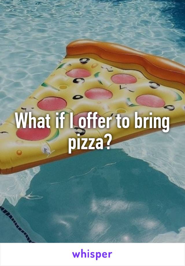 What if I offer to bring pizza? 