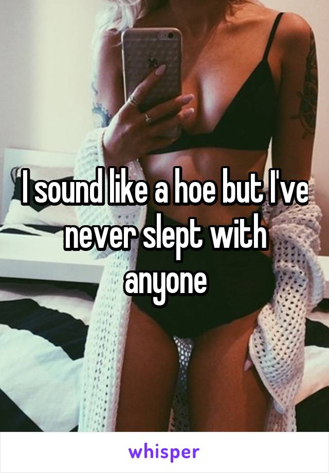 I sound like a hoe but I've never slept with anyone