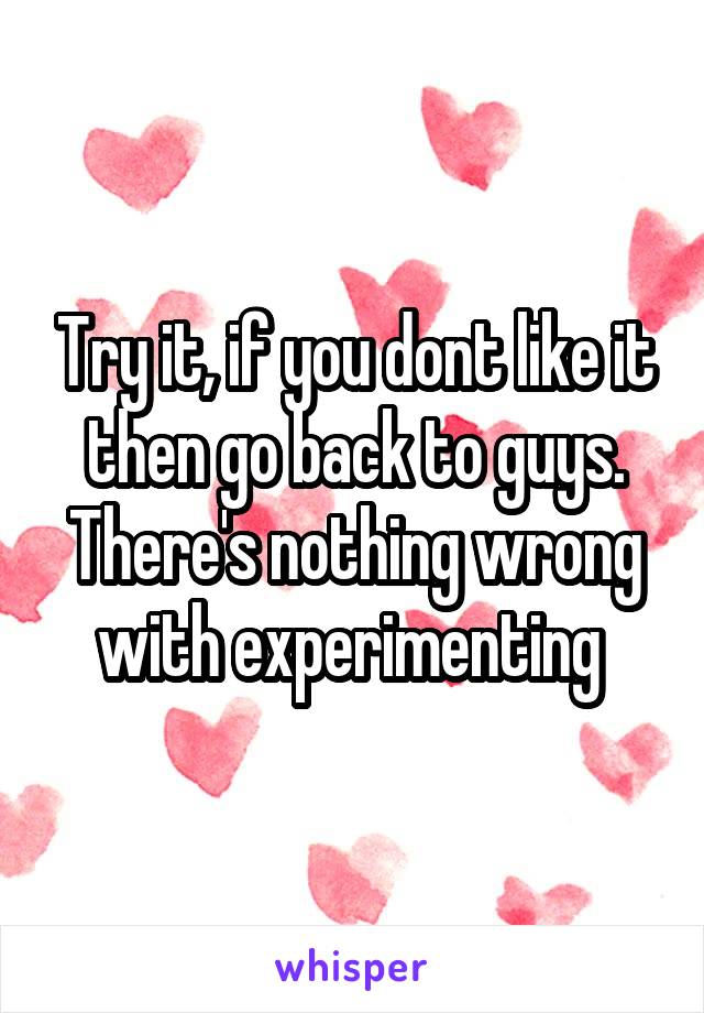 Try it, if you dont like it then go back to guys. There's nothing wrong with experimenting 
