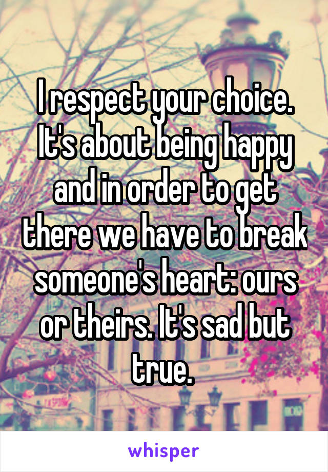 I respect your choice. It's about being happy and in order to get there we have to break someone's heart: ours or theirs. It's sad but true. 