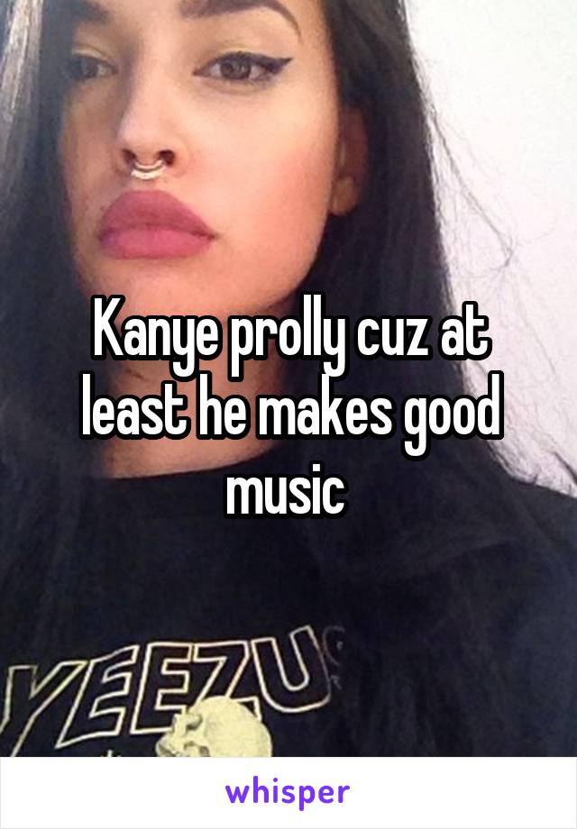 Kanye prolly cuz at least he makes good music 