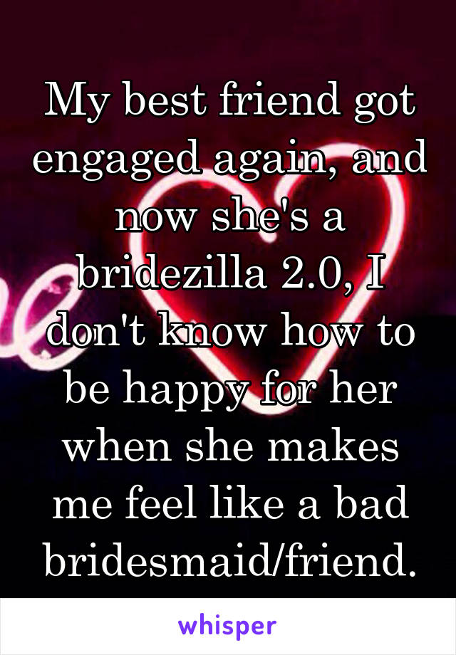 My best friend got engaged again, and now she's a bridezilla 2.0, I don't know how to be happy for her when she makes me feel like a bad bridesmaid/friend.