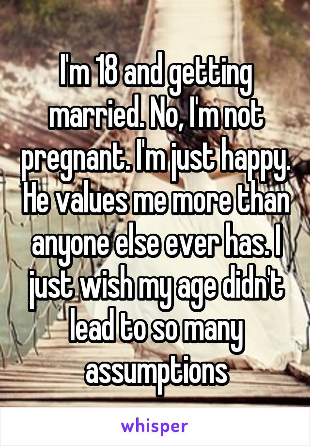 I'm 18 and getting married. No, I'm not pregnant. I'm just happy. He values me more than anyone else ever has. I just wish my age didn't lead to so many assumptions