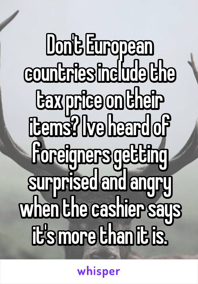 Don't European countries include the tax price on their items? Ive heard of foreigners getting surprised and angry when the cashier says it's more than it is.