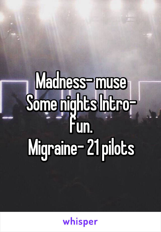 Madness- muse
Some nights Intro- fun.
Migraine- 21 pilots