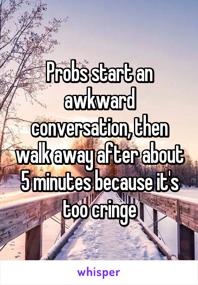 Probs start an awkward conversation, then walk away after about 5 minutes because it's too cringe