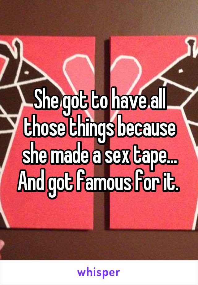 She got to have all those things because she made a sex tape... And got famous for it. 