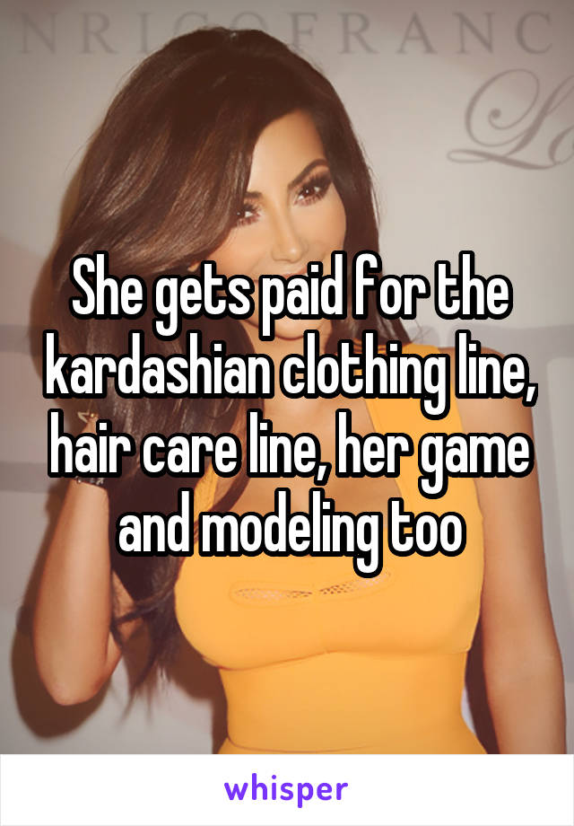 She gets paid for the kardashian clothing line, hair care line, her game and modeling too