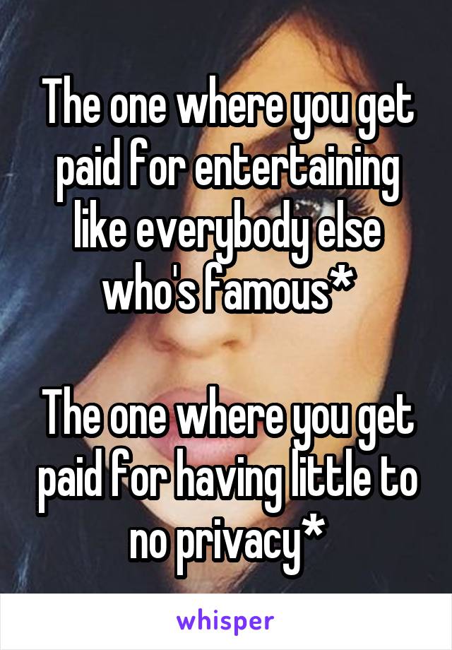 The one where you get paid for entertaining like everybody else who's famous*

The one where you get paid for having little to no privacy*