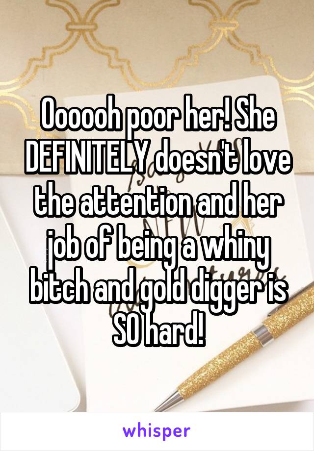 Oooooh poor her! She DEFINITELY doesn't love the attention and her job of being a whiny bitch and gold digger is SO hard!