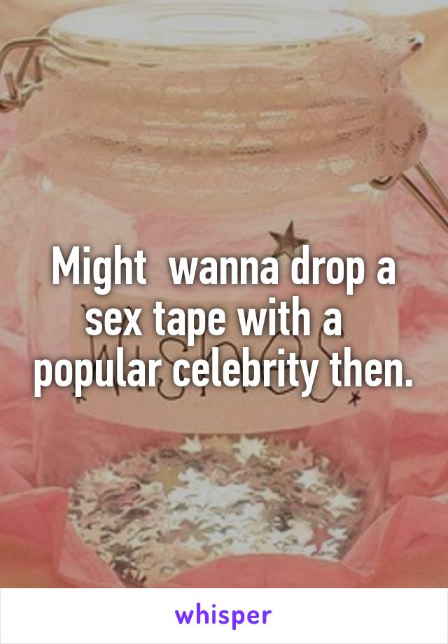 Might  wanna drop a sex tape with a   popular celebrity then.