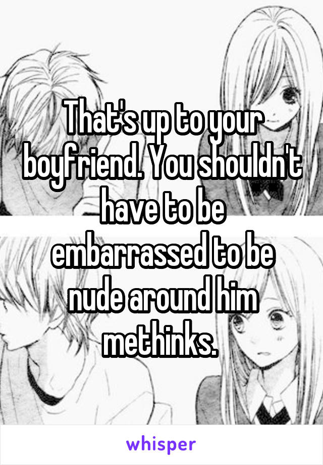 That's up to your boyfriend. You shouldn't have to be embarrassed to be nude around him methinks. 