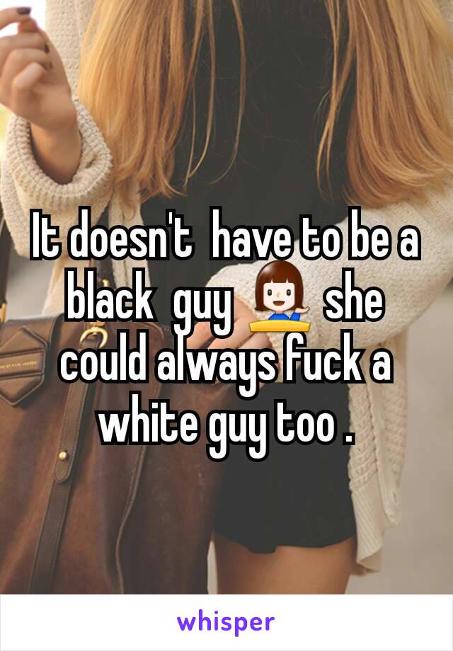 It doesn't  have to be a black  guy 💁 she could always fuck a white guy too .