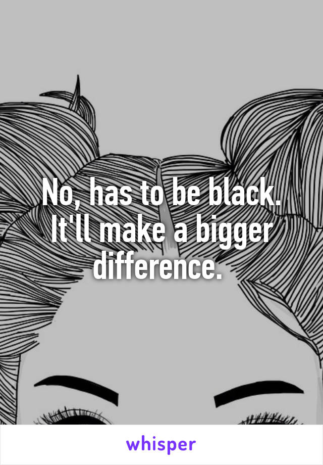 No, has to be black. It'll make a bigger difference. 