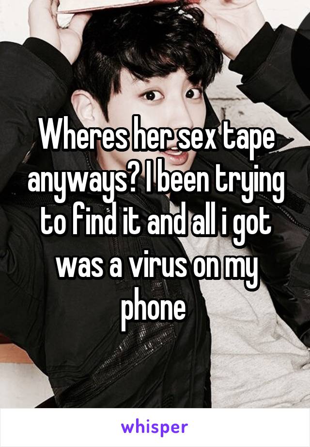 Wheres her sex tape anyways? I been trying to find it and all i got was a virus on my phone 