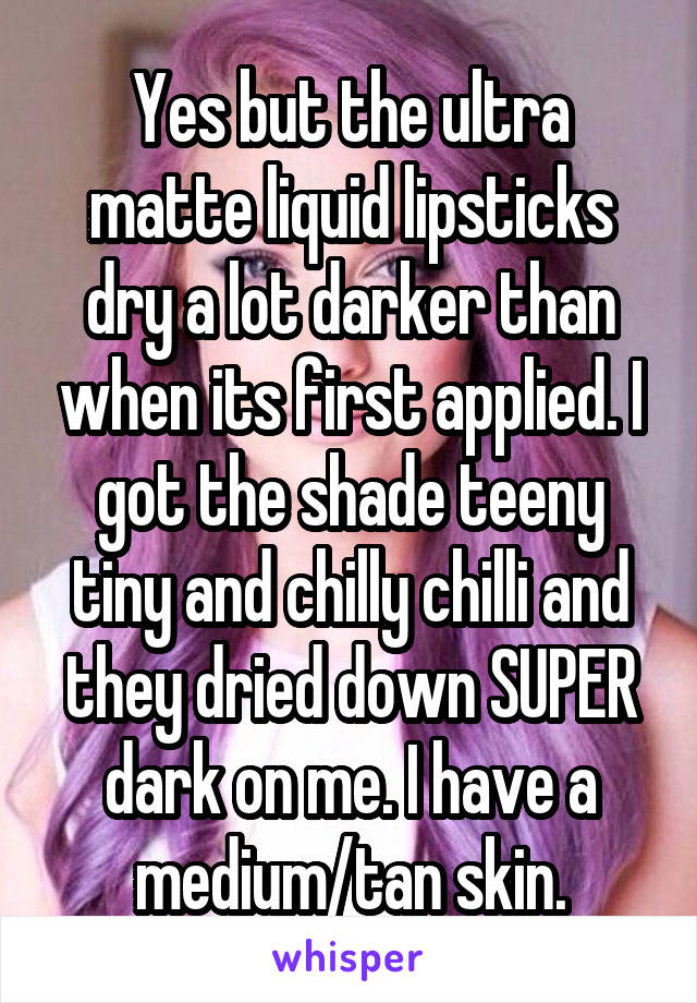 Yes but the ultra matte liquid lipsticks dry a lot darker than when its first applied. I got the shade teeny tiny and chilly chilli and they dried down SUPER dark on me. I have a medium/tan skin.