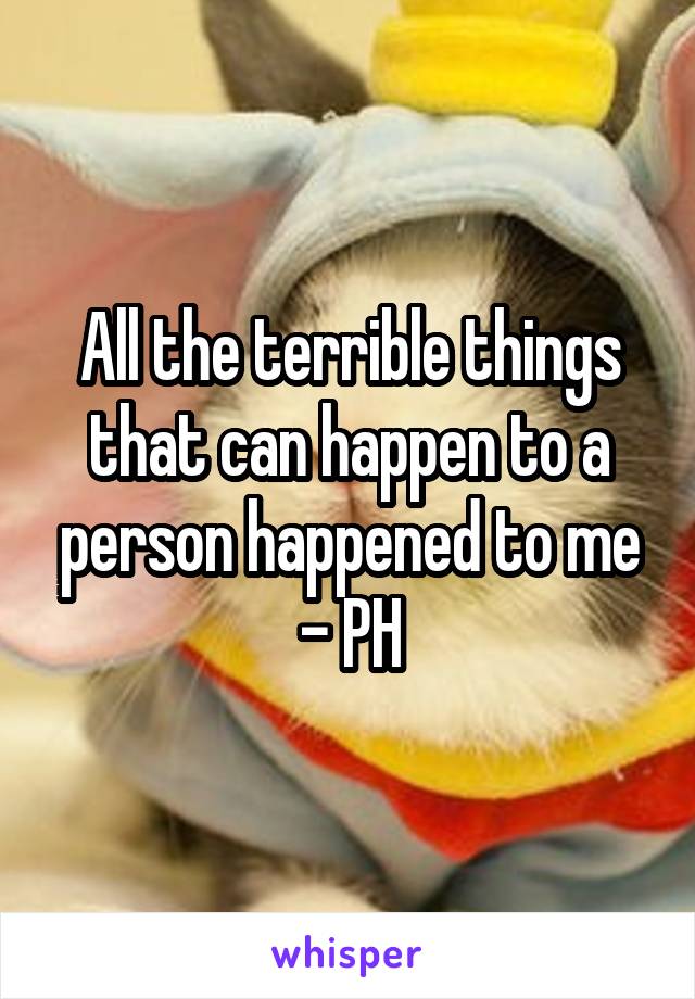 All the terrible things that can happen to a person happened to me - PH